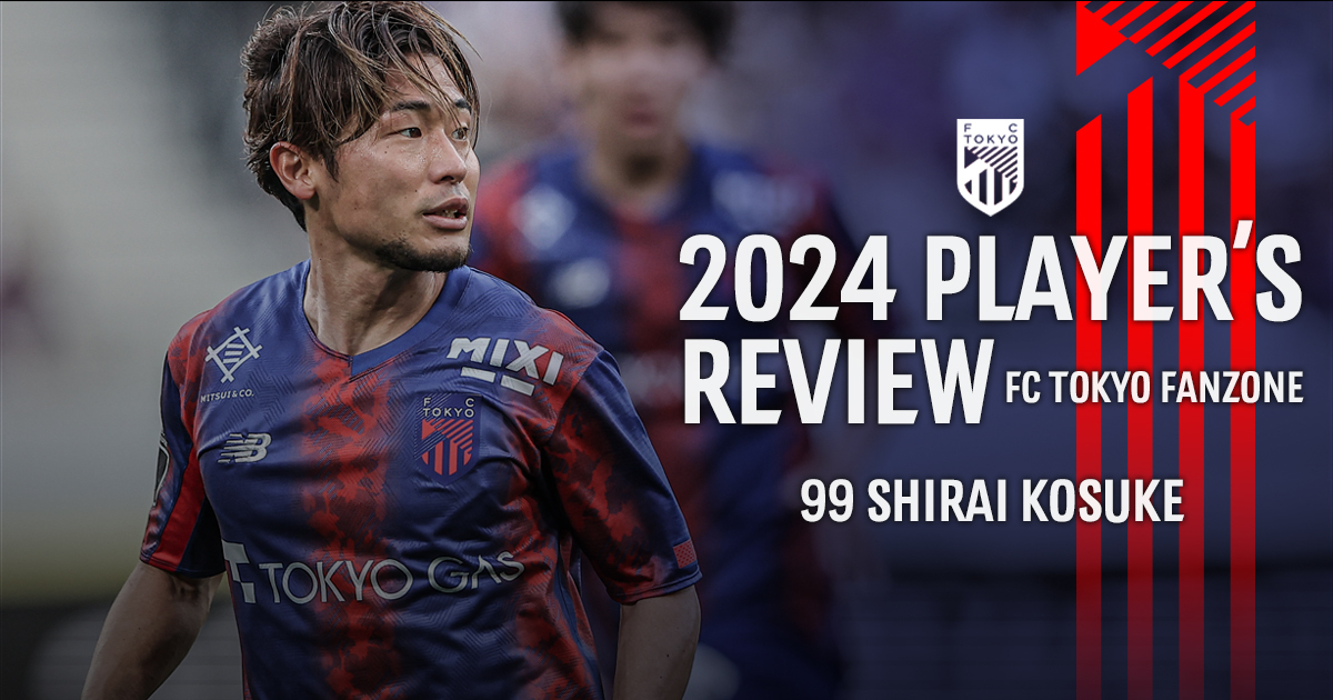 2024 PLAYER'S REVIEW 99 SHIRAI KOSUKE｜FC TOKYO FANZONE｜FC東京