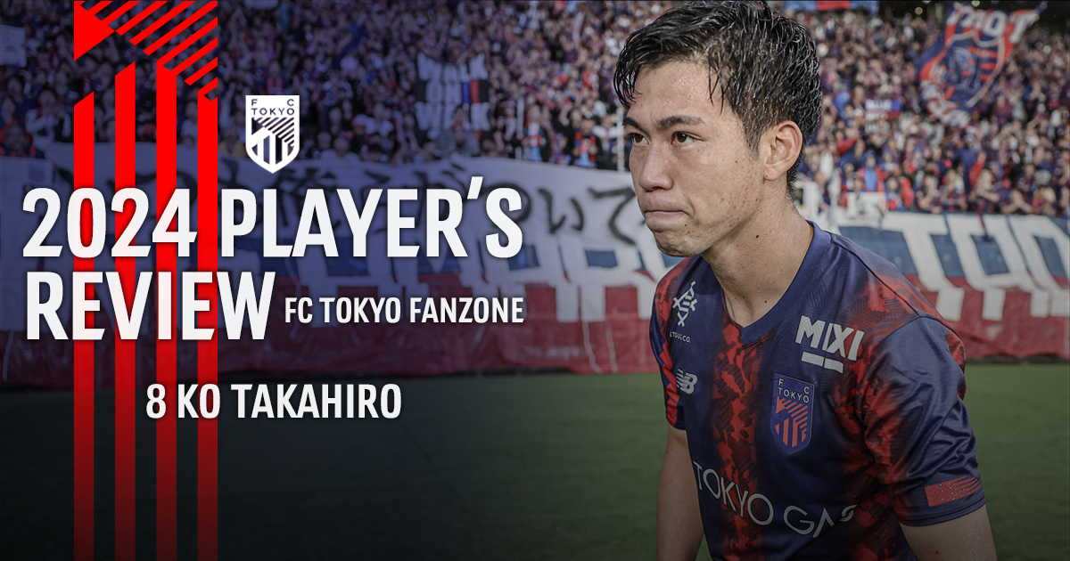 2024 PLAYER'S REVIEW 8 KO TAKAHIRO｜FC TOKYO FANZONE｜FC東京